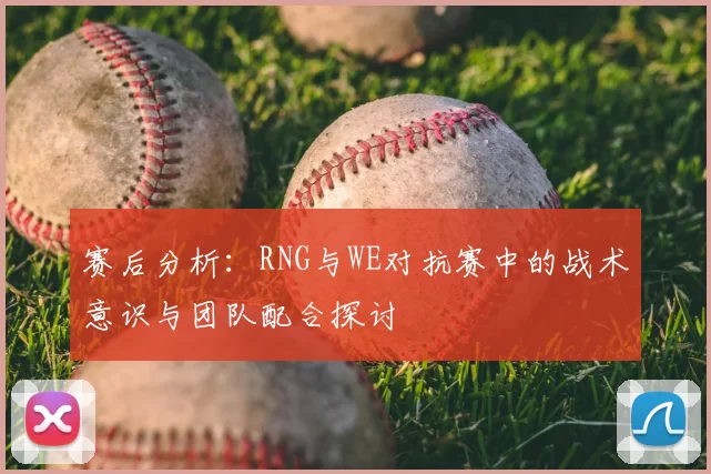 赛后分析:RNG与WE对抗赛中的战术意识与团队配合探讨