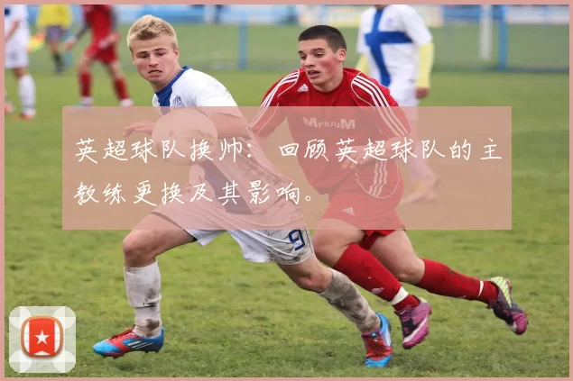 英超球队换帅:回顾英超球队的主教练更换及其影响。