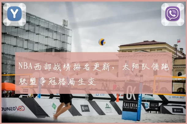 NBA西部战绩排名更新，太阳队领跑联盟争冠格局生变