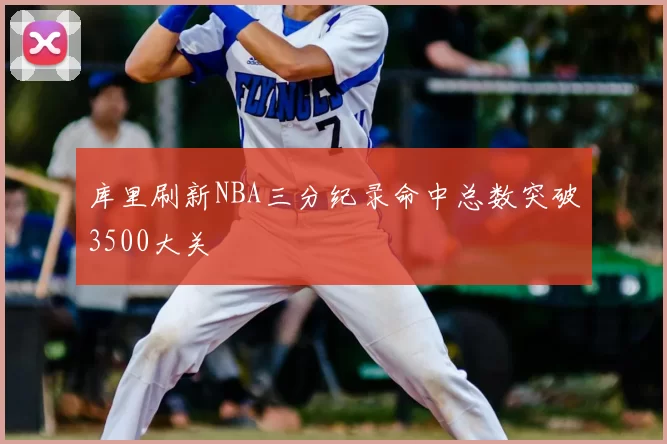 库里刷新NBA三分纪录命中总数突破3500大关