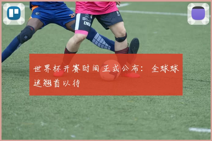 世界杯开赛时间正式公布:全球球迷翘首以待