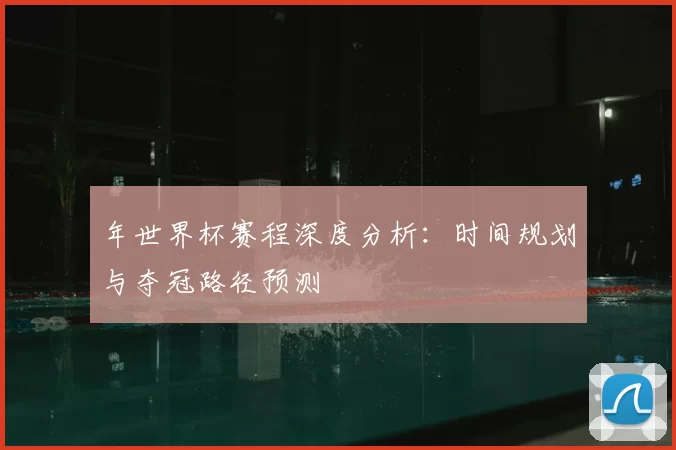 年世界杯赛程深度分析：时间规划与夺冠路径预测
