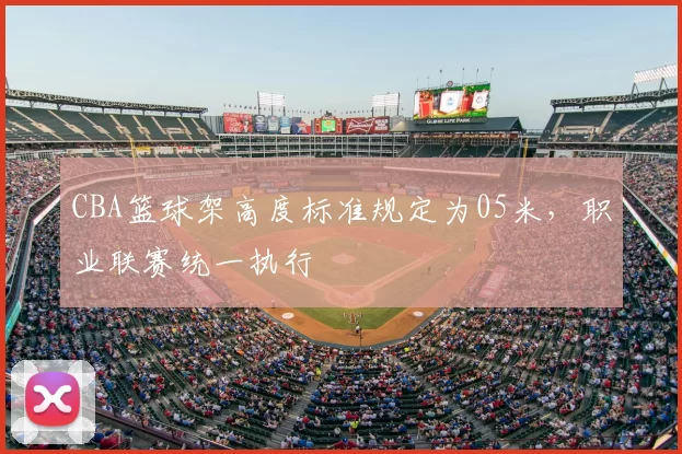 CBA篮球架高度标准规定为05米,职业联赛统一执行