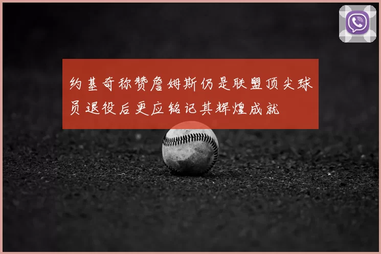 约基奇称赞詹姆斯仍是联盟顶尖球员退役后更应铭记其辉煌成就