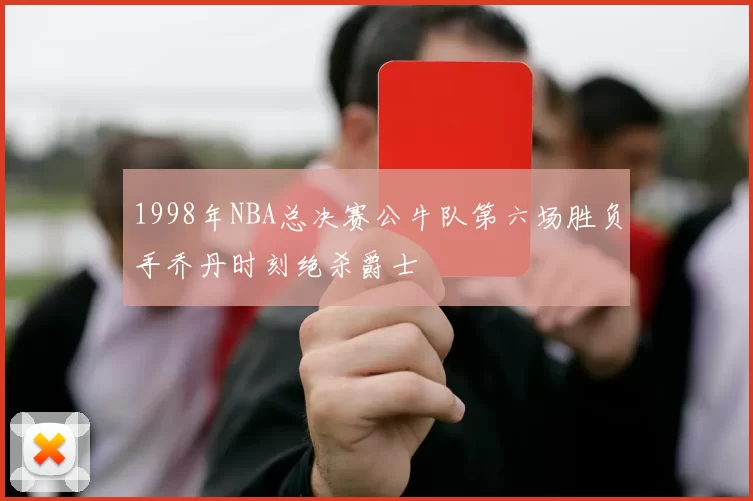 1998年NBA总决赛公牛队第六场胜负手乔丹时刻绝杀爵士