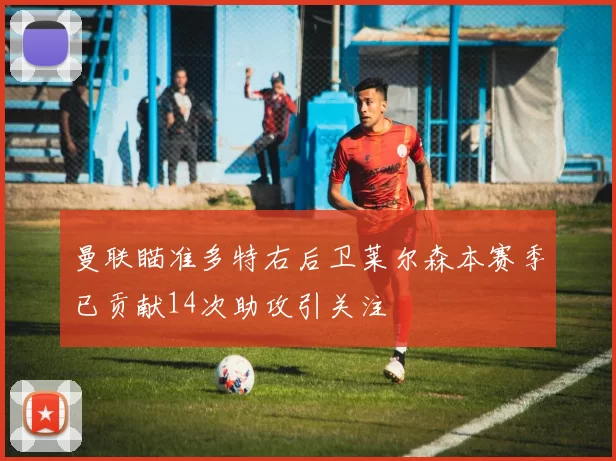 曼联瞄准多特右后卫莱尔森本赛季已贡献14次助攻引关注