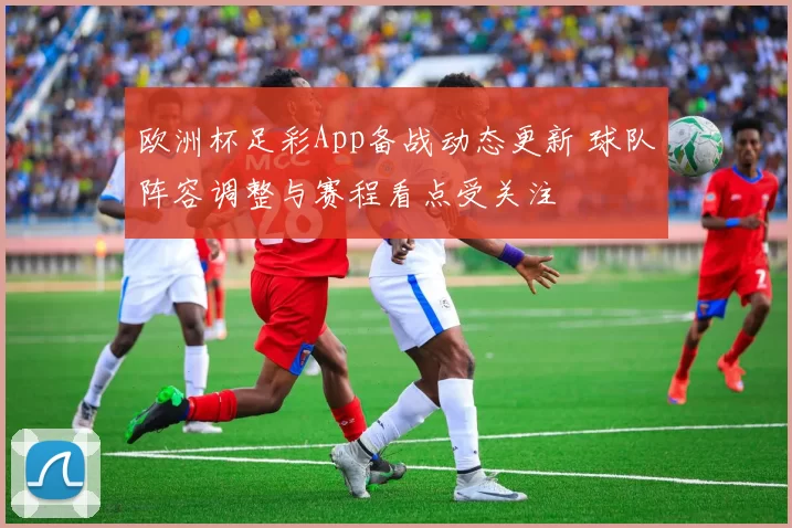 欧洲杯足彩App备战动态更新 球队阵容调整与赛程看点受关注