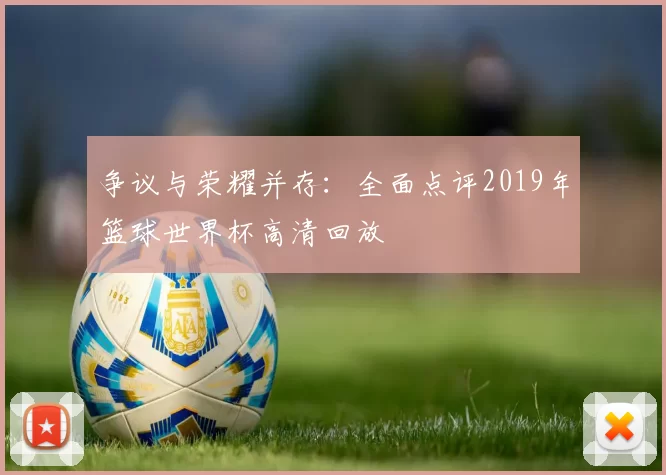 争议与荣耀并存:全面点评2019年篮球世界杯高清回放