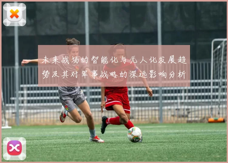未来战场的智能化与无人化发展趋势及其对军事战略的深远影响分析