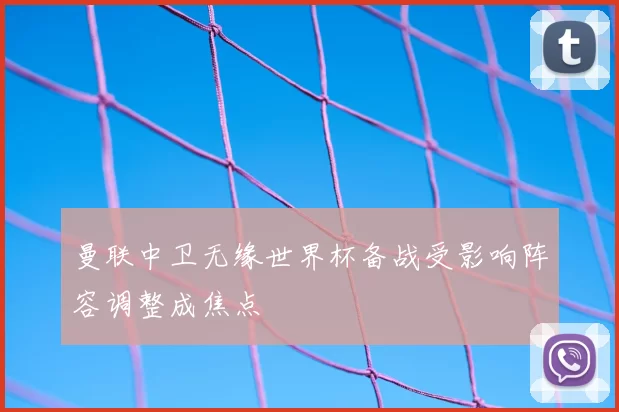 曼联中卫无缘世界杯备战受影响阵容调整成焦点