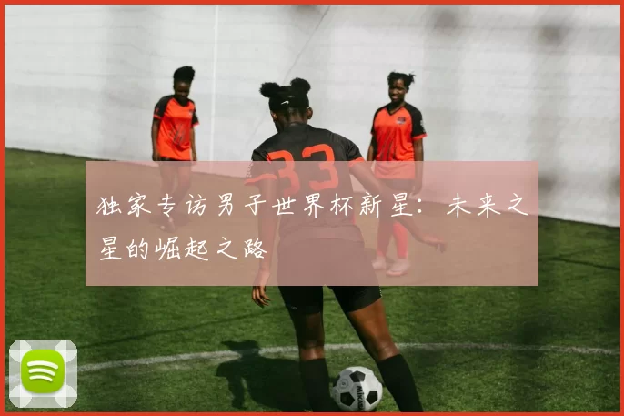 独家专访男子世界杯新星:未来之星的崛起之路
