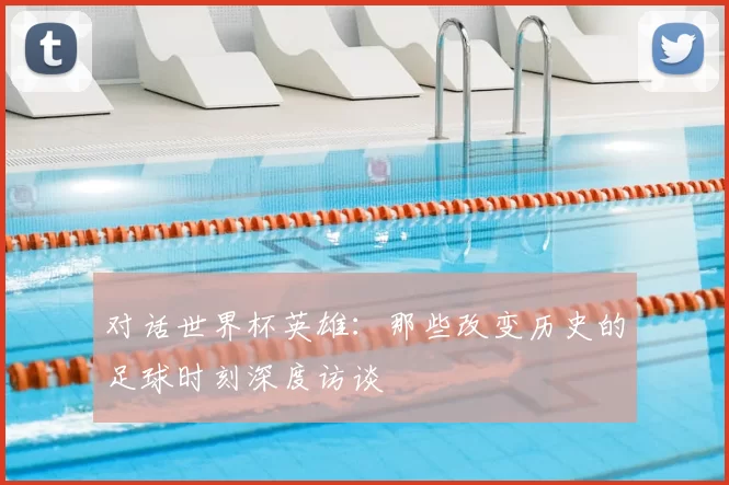 对话世界杯英雄：那些改变历史的足球时刻深度访谈