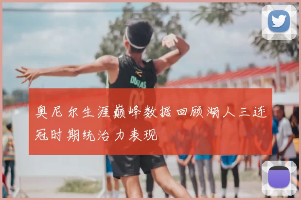 奥尼尔生涯巅峰数据回顾湖人三连冠时期统治力表现