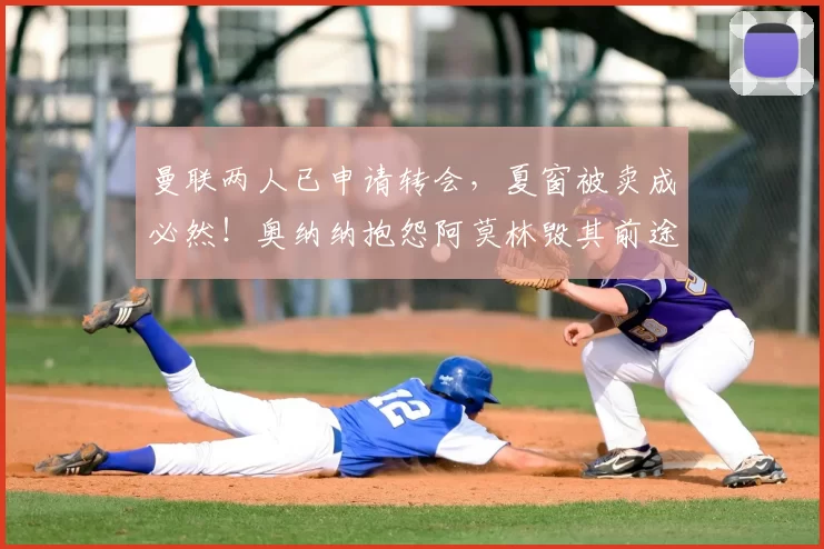 曼联两人已申请转会，夏窗被卖成必然！奥纳纳抱怨阿莫林毁其前途