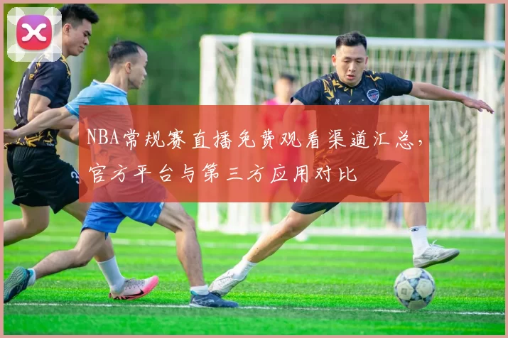 NBA常规赛直播免费观看渠道汇总,官方平台与第三方应用对比