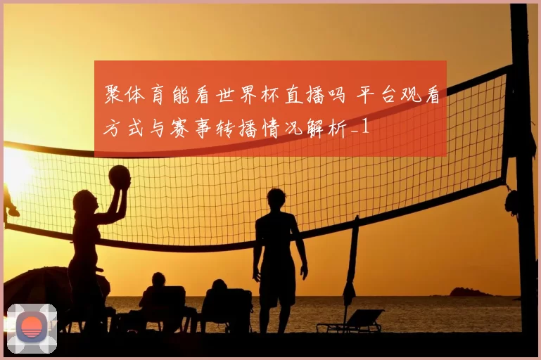聚体育能看世界杯直播吗 平台观看方式与赛事转播情况解析_1
