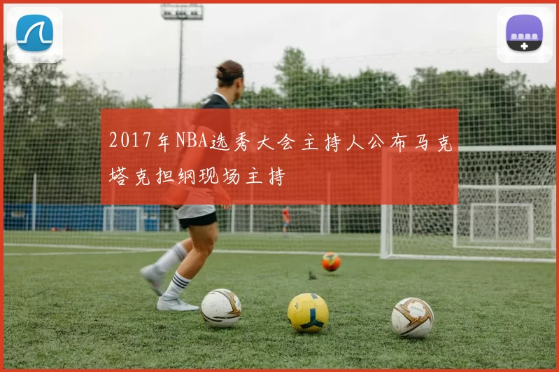 2017年NBA选秀大会主持人公布马克塔克担纲现场主持