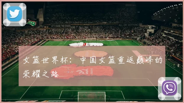 女篮世界杯:中国女篮重返巅峰的荣耀之路