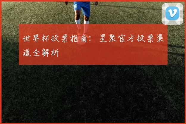 世界杯投票指南：星聚官方投票渠道全解析