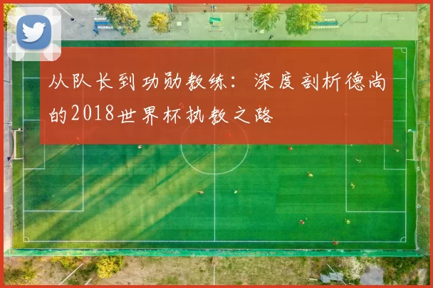 从队长到功勋教练：深度剖析德尚的2018世界杯执教之路