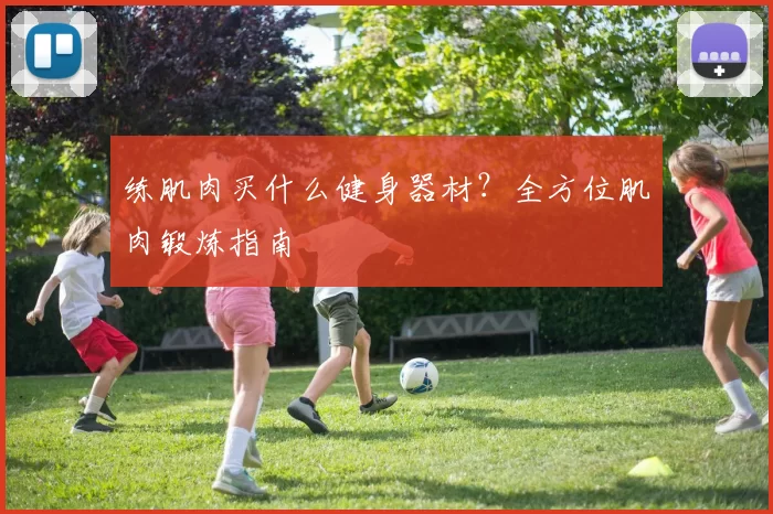 练肌肉买什么健身器材？全方位肌肉锻炼指南