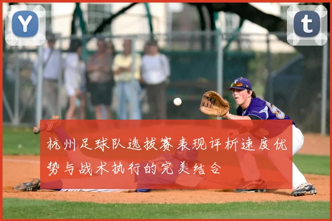 杭州足球队选拔赛表现评析速度优势与战术执行的完美结合