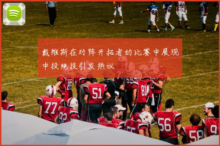 戴维斯在对阵开拓者的比赛中展现中投绝技引发热议