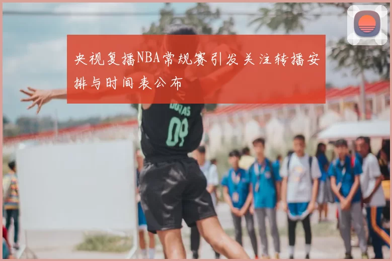 央视复播NBA常规赛引发关注转播安排与时间表公布