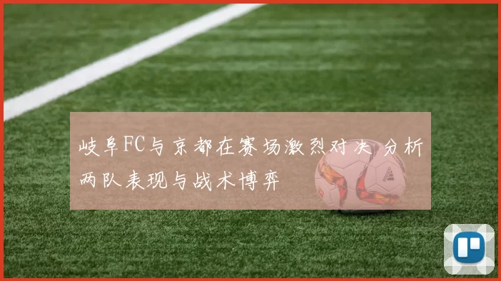 岐阜FC与京都在赛场激烈对决 分析两队表现与战术博弈