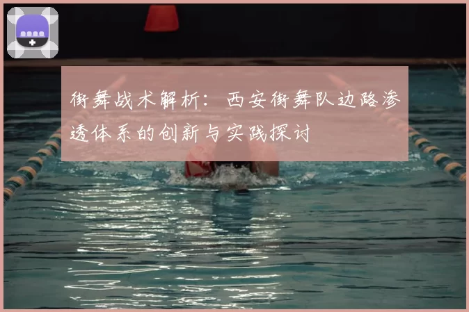 街舞战术解析:西安街舞队边路渗透体系的创新与实践探讨