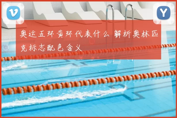 奥运五环黄环代表什么 解析奥林匹克标志配色含义
