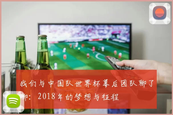 我们与中国队世界杯幕后团队聊了聊:2018年的梦想与征程