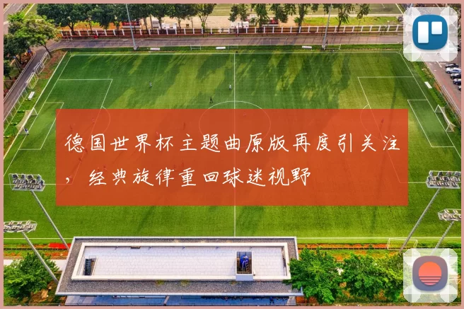 德国世界杯主题曲原版再度引关注,经典旋律重回球迷视野