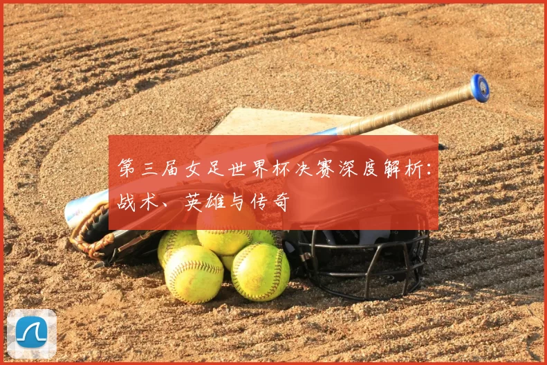 第三届女足世界杯决赛深度解析：战术、英雄与传奇
