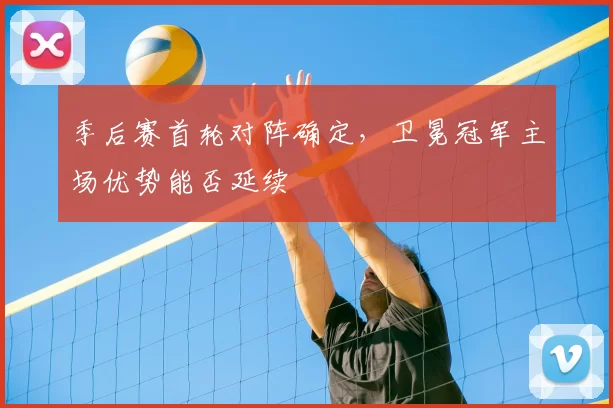 季后赛首轮对阵确定,卫冕冠军主场优势能否延续