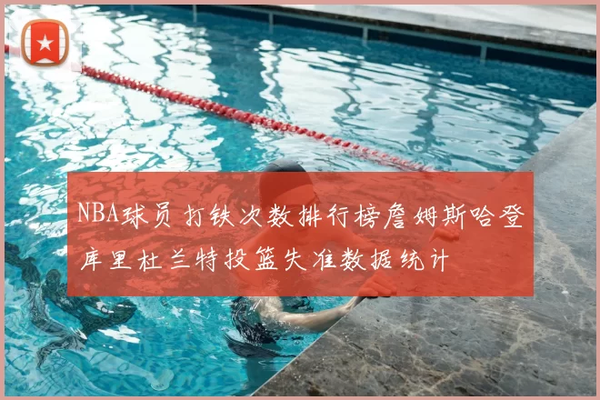 NBA球员打铁次数排行榜詹姆斯哈登库里杜兰特投篮失准数据统计