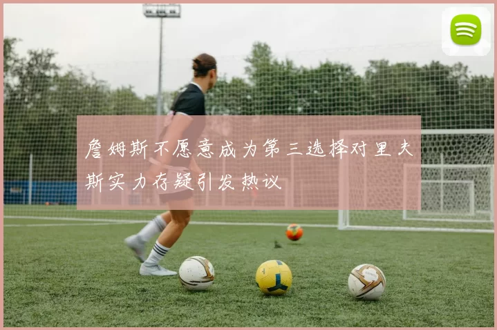 詹姆斯不愿意成为第三选择对里夫斯实力存疑引发热议