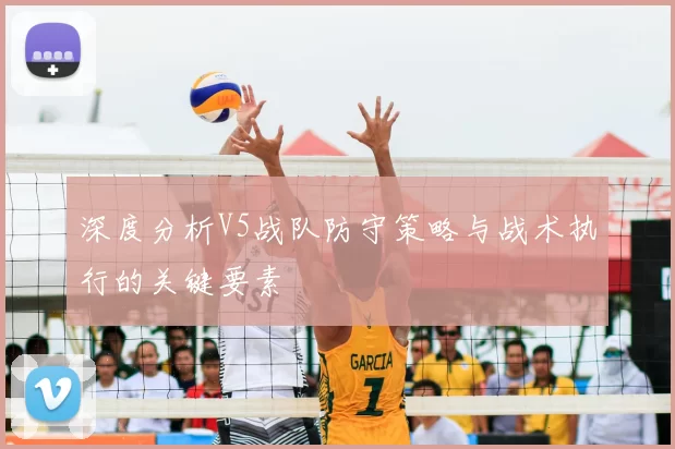 深度分析V5战队防守策略与战术执行的关键要素