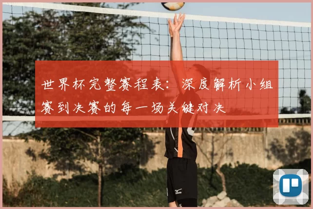 世界杯完整赛程表:深度解析小组赛到决赛的每一场关键对决