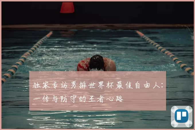 独家专访男排世界杯最佳自由人:一传与防守的王者心路
