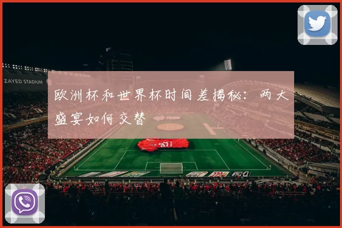 欧洲杯和世界杯时间差揭秘：两大盛宴如何交替