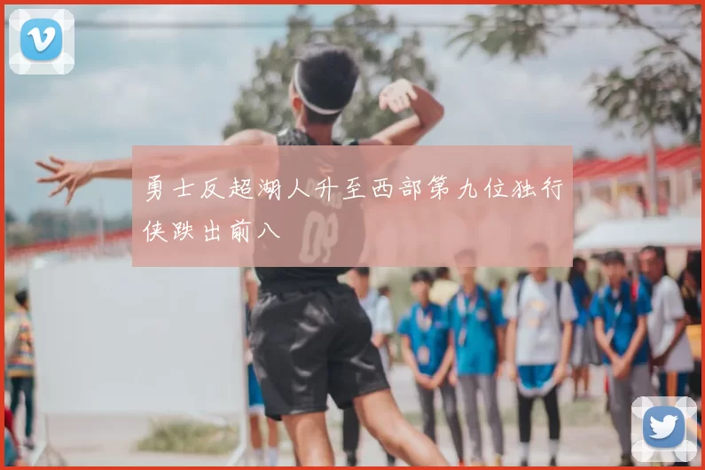 勇士反超湖人升至西部第九位独行侠跌出前八