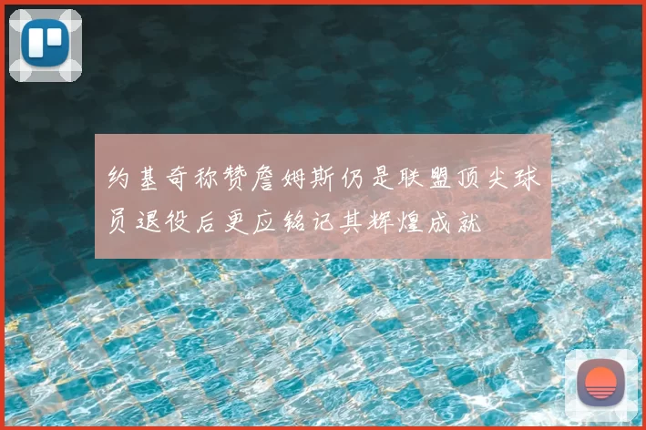 约基奇称赞詹姆斯仍是联盟顶尖球员退役后更应铭记其辉煌成就