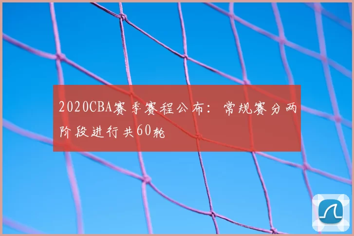 2020CBA赛季赛程公布:常规赛分两阶段进行共60轮