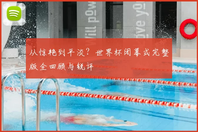 从惊艳到平淡？世界杯闭幕式完整版全回顾与锐评