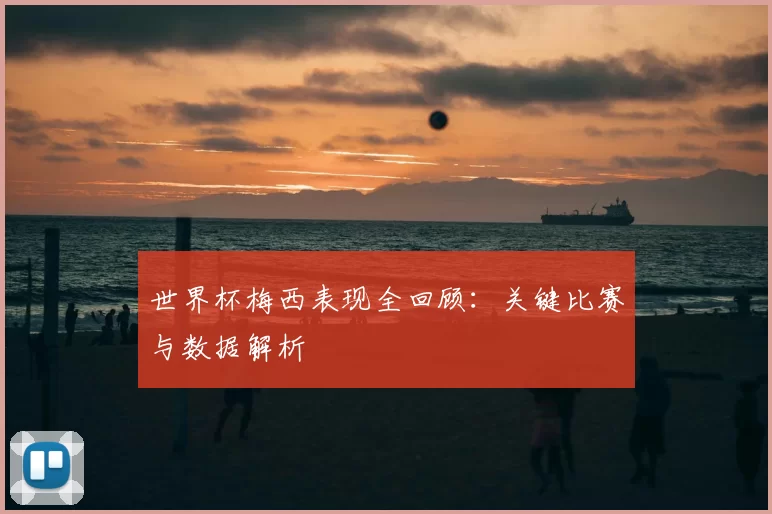 世界杯梅西表现全回顾:关键比赛与数据解析