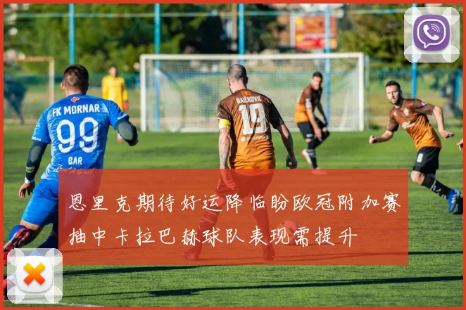 恩里克期待好运降临盼欧冠附加赛抽中卡拉巴赫球队表现需提升