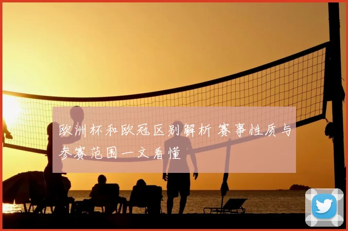 欧洲杯和欧冠区别解析 赛事性质与参赛范围一文看懂