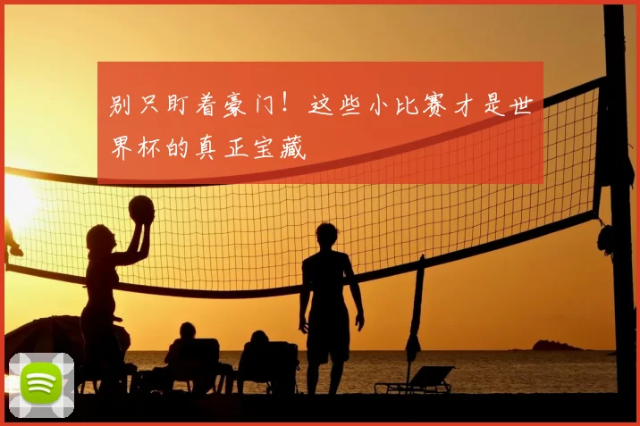 别只盯着豪门!这些小比赛才是世界杯的真正宝藏