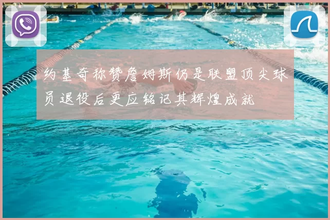 约基奇称赞詹姆斯仍是联盟顶尖球员退役后更应铭记其辉煌成就